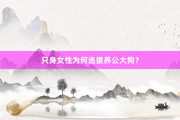 只身女性为何选拔养公大狗？