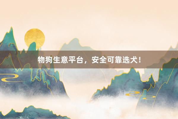 物狗生意平台,安全可靠选犬!