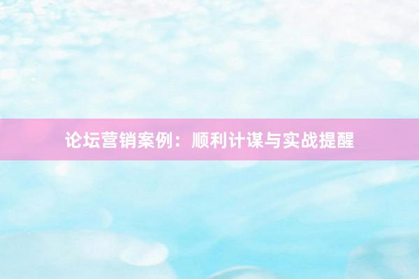 论坛营销案例：顺利计谋与实战提醒